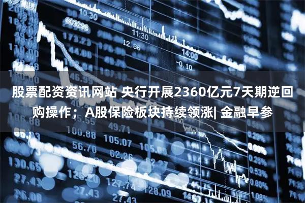 股票配资资讯网站 央行开展2360亿元7天期逆回购操作；A股保险板块持续领涨| 金融早参