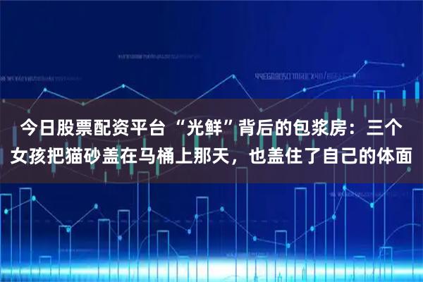 今日股票配资平台 “光鲜”背后的包浆房：三个女孩把猫砂盖在马桶上那天，也盖住了自己的体面