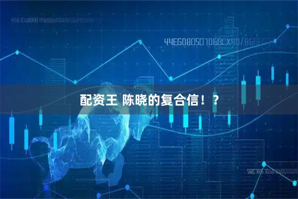 配资王 陈晓的复合信！？