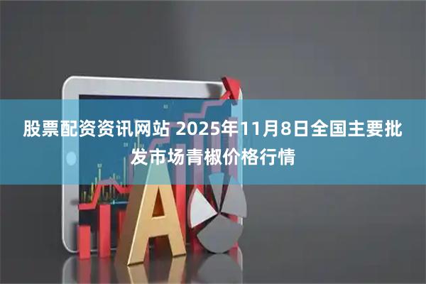 股票配资资讯网站 2025年11月8日全国主要批发市场青椒价格行情