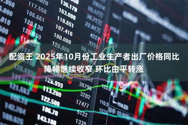 配资王 2025年10月份工业生产者出厂价格同比降幅继续收窄 环比由平转涨