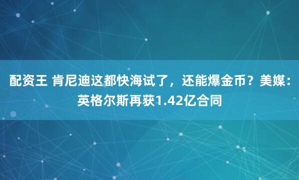 配资王 肯尼迪这都快海试了，还能爆金币？美媒：英格尔斯再获1.42亿合同