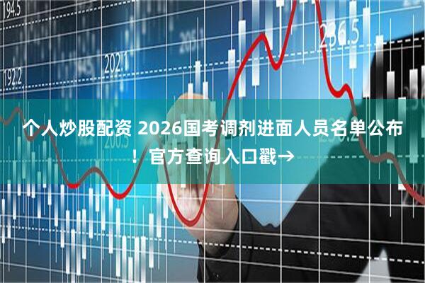 个人炒股配资 2026国考调剂进面人员名单公布！官方查询入口戳→