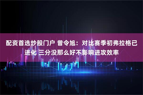 配资首选炒股门户 曾令旭：对比赛季初弗拉格已进化 三分没那么好不影响进攻效率