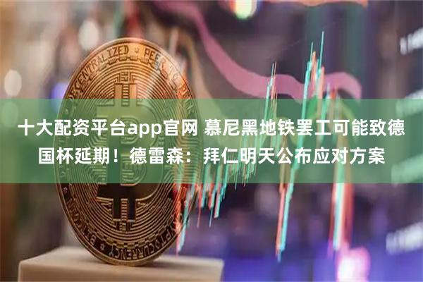 十大配资平台app官网 慕尼黑地铁罢工可能致德国杯延期！德雷森：拜仁明天公布应对方案