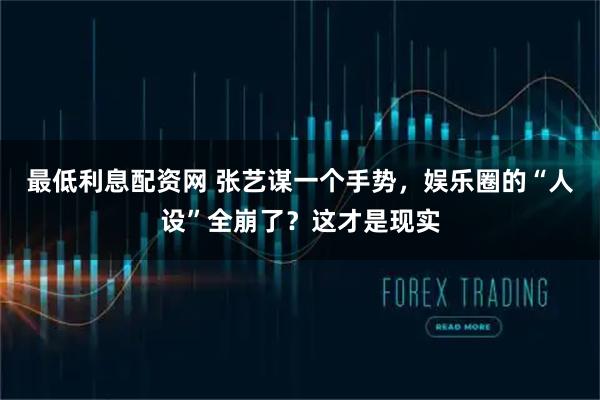 最低利息配资网 张艺谋一个手势，娱乐圈的“人设”全崩了？这才是现实