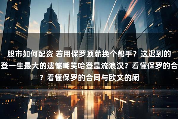 股市如何配资 若用保罗顶薪换个帮手？这迟到的假设，才是哈登一生最大的遗憾嘲笑哈登是流浪汉？看懂保罗的合同与欧文的闹
