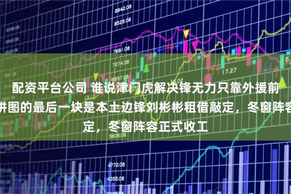 配资平台公司 谁说津门虎解决锋无力只靠外援前锋，他们拼图的最后一块是本土边锋刘彬彬租借敲定，冬窗阵容正式收工