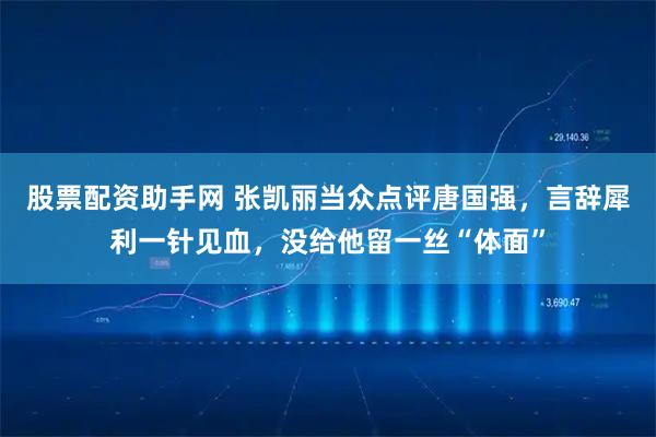 股票配资助手网 张凯丽当众点评唐国强，言辞犀利一针见血，没给他留一丝“体面”