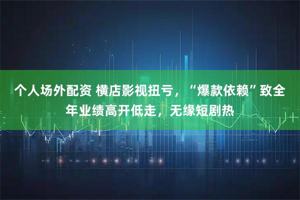 个人场外配资 横店影视扭亏,“爆款依赖”致全年业绩高开低走,无缘短剧热